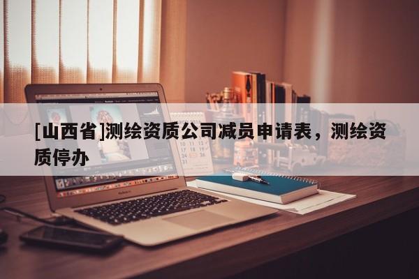 [山西省]测绘资质公司减员申请表，测绘资质停办