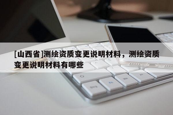 [山西省]测绘资质变更说明材料，测绘资质变更说明材料有哪些