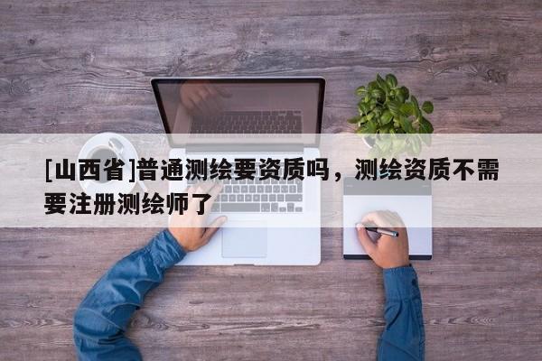 [山西省]普通测绘要资质吗，测绘资质不需要注册测绘师了