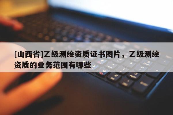 [山西省]乙级测绘资质证书图片，乙级测绘资质的业务范围有哪些