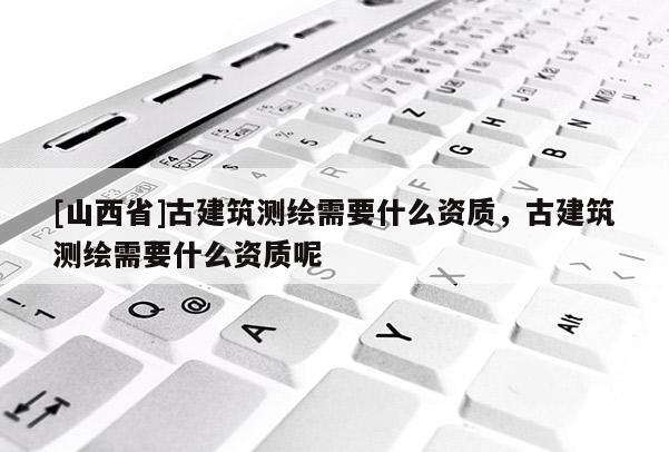 [山西省]古建筑测绘需要什么资质，古建筑测绘需要什么资质呢