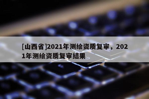 [山西省]2021年测绘资质复审，2021年测绘资质复审结果