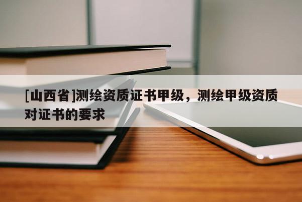[山西省]测绘资质证书甲级，测绘甲级资质对证书的要求