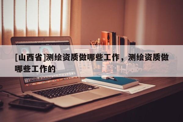 [山西省]测绘资质做哪些工作，测绘资质做哪些工作的
