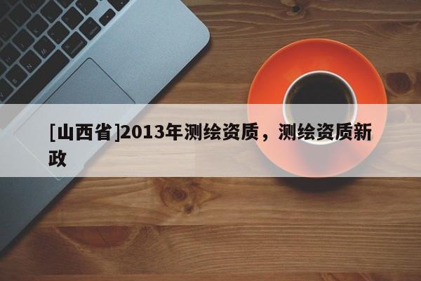 [山西省]2013年测绘资质，测绘资质新政