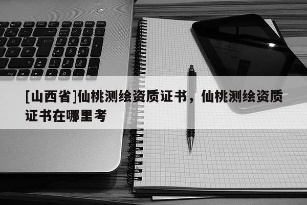 [山西省]仙桃测绘资质证书，仙桃测绘资质证书在哪里考