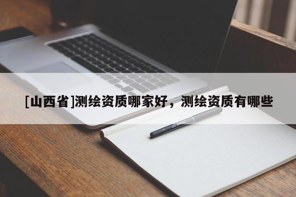 [山西省]测绘资质哪家好，测绘资质有哪些