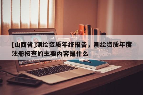 [山西省]测绘资质年终报告，测绘资质年度注册核查的主要内容是什么