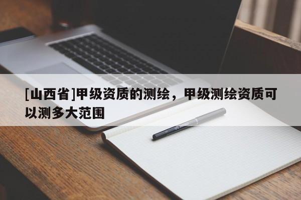 [山西省]甲级资质的测绘，甲级测绘资质可以测多大范围