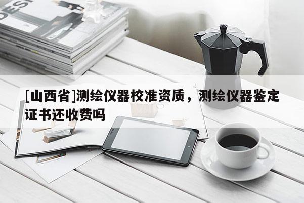 [山西省]测绘仪器校准资质，测绘仪器鉴定证书还收费吗