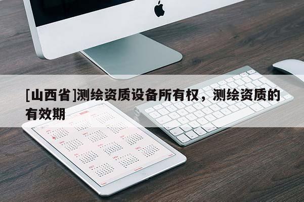 [山西省]测绘资质设备所有权，测绘资质的有效期