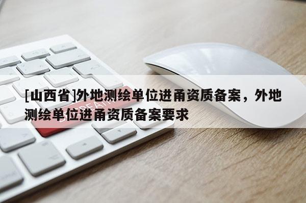 [山西省]外地测绘单位进甬资质备案，外地测绘单位进甬资质备案要求