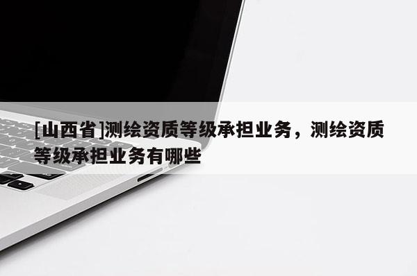 [山西省]测绘资质等级承担业务，测绘资质等级承担业务有哪些