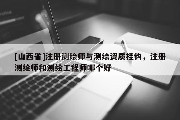 [山西省]注册测绘师与测绘资质挂钩，注册测绘师和测绘工程师哪个好