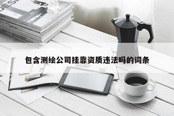 包含测绘公司挂靠资质违法吗的词条