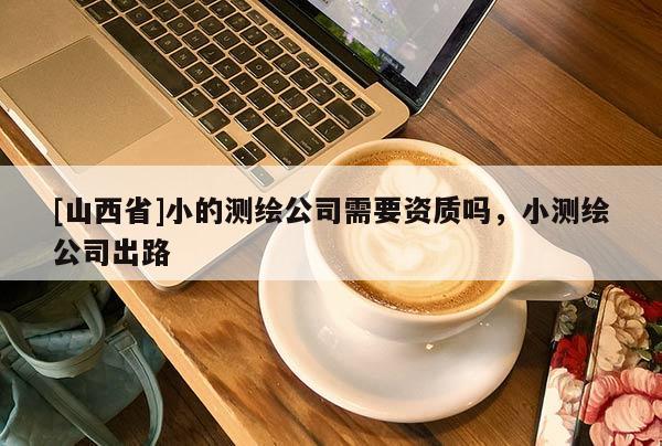 [山西省]小的测绘公司需要资质吗，小测绘公司出路