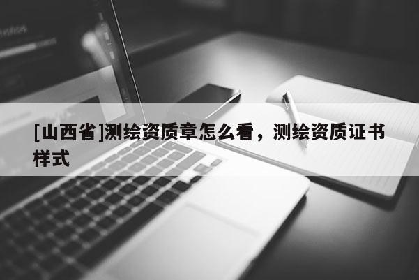 [山西省]测绘资质章怎么看，测绘资质证书样式