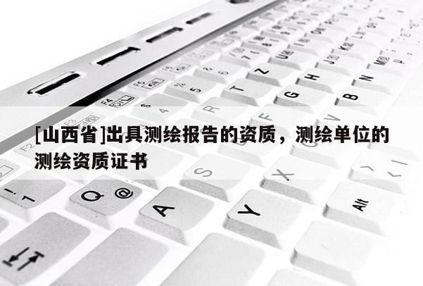 [山西省]出具测绘报告的资质，测绘单位的测绘资质证书