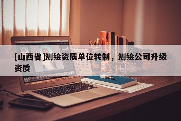 [山西省]测绘资质单位转制，测绘公司升级资质