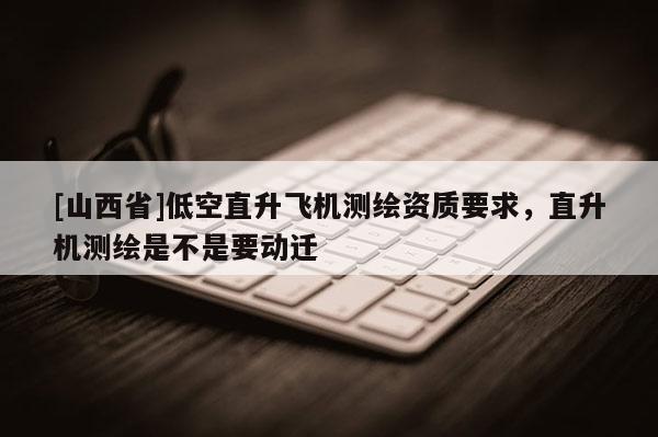 [山西省]低空直升飞机测绘资质要求，直升机测绘是不是要动迁