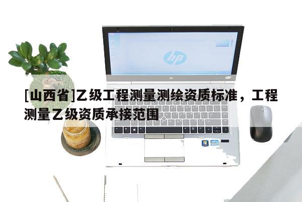 [山西省]乙级工程测量测绘资质标准，工程测量乙级资质承接范围