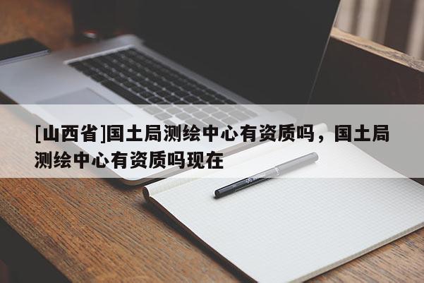 [山西省]国土局测绘中心有资质吗，国土局测绘中心有资质吗现在