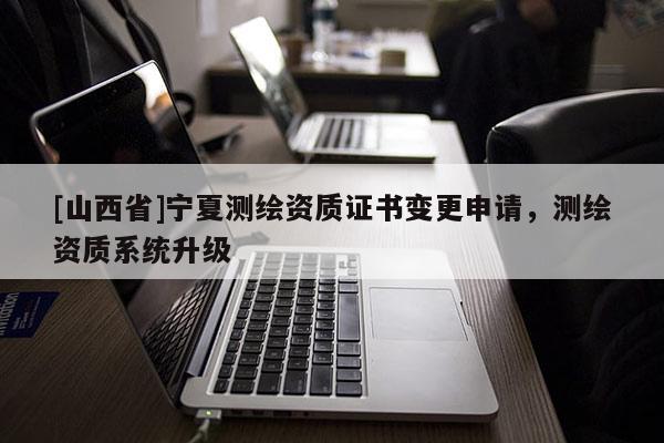 [山西省]宁夏测绘资质证书变更申请，测绘资质系统升级
