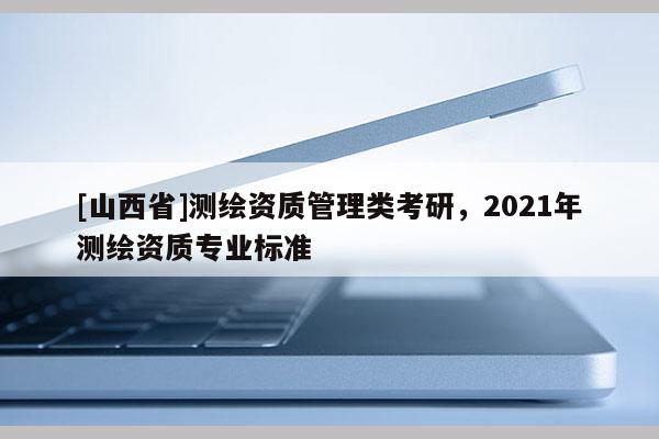 [山西省]测绘资质管理类考研，2021年测绘资质专业标准