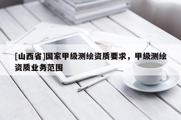[山西省]国家甲级测绘资质要求，甲级测绘资质业务范围