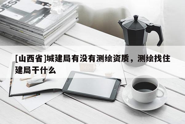 [山西省]城建局有没有测绘资质，测绘找住建局干什么