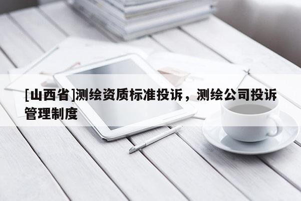[山西省]测绘资质标准投诉，测绘公司投诉管理制度