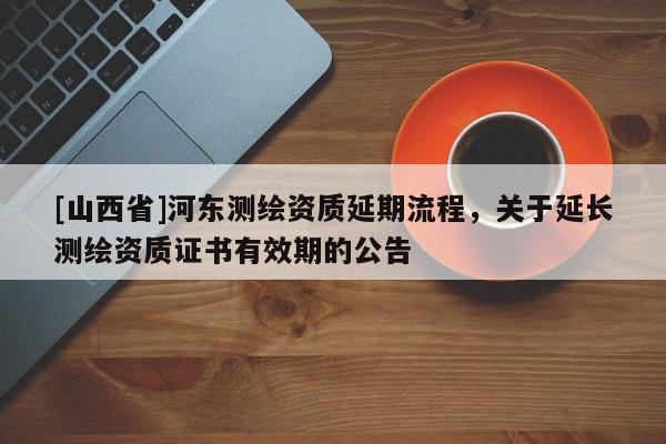 [山西省]河东测绘资质延期流程，关于延长测绘资质证书有效期的公告