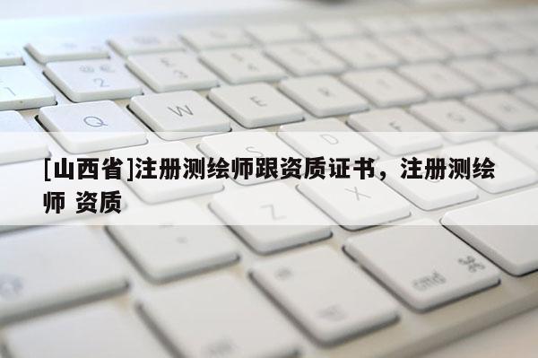 [山西省]注册测绘师跟资质证书，注册测绘师 资质