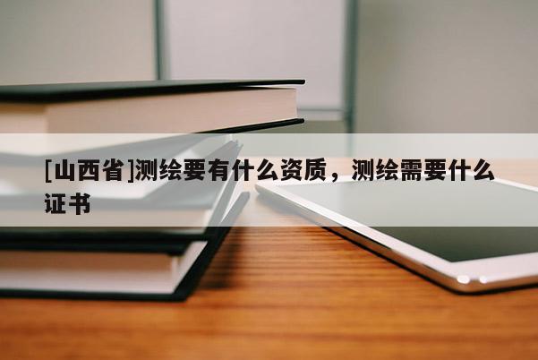 [山西省]测绘要有什么资质，测绘需要什么证书