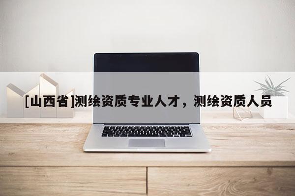 [山西省]测绘资质专业人才，测绘资质人员