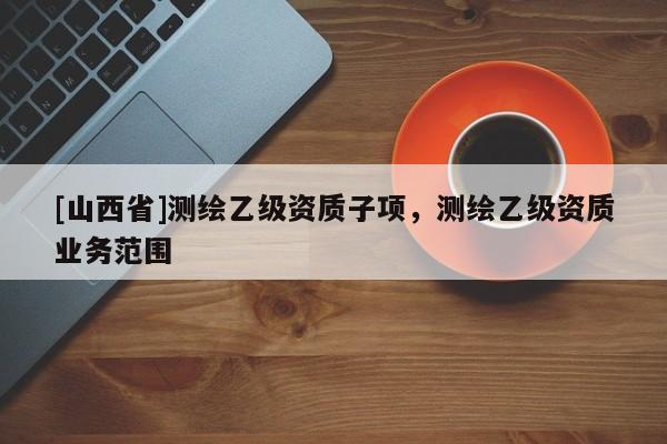 [山西省]测绘乙级资质子项，测绘乙级资质业务范围