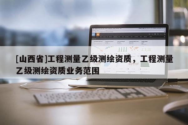 [山西省]工程测量乙级测绘资质，工程测量乙级测绘资质业务范围