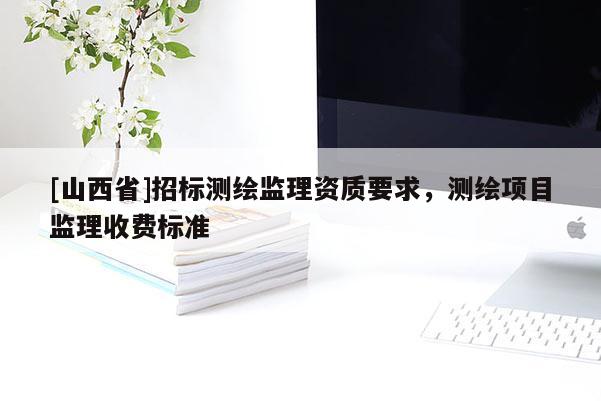 [山西省]招标测绘监理资质要求，测绘项目监理收费标准