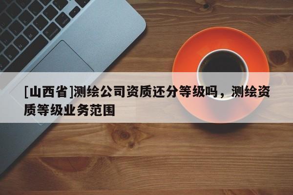[山西省]测绘公司资质还分等级吗，测绘资质等级业务范围