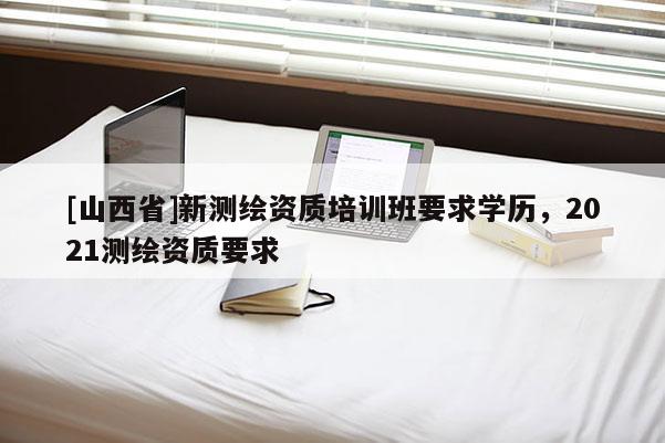 [山西省]新测绘资质培训班要求学历，2021测绘资质要求