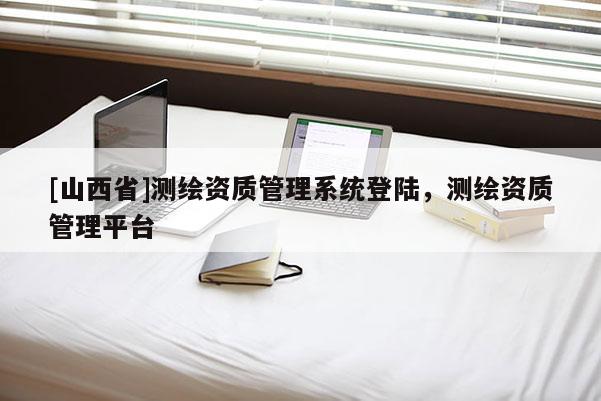 [山西省]测绘资质管理系统登陆，测绘资质管理平台