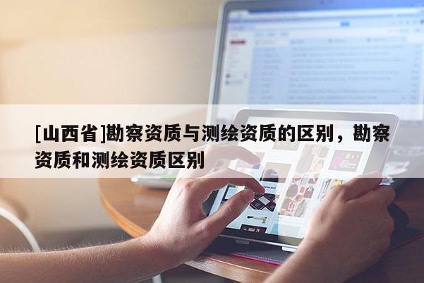 [山西省]勘察资质与测绘资质的区别，勘察资质和测绘资质区别