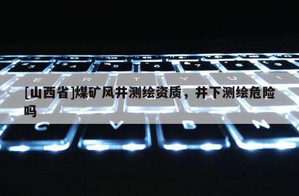 [山西省]煤矿风井测绘资质，井下测绘危险吗