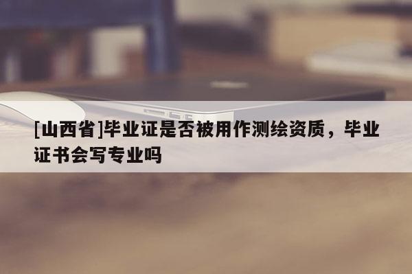 [山西省]毕业证是否被用作测绘资质，毕业证书会写专业吗