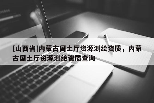 [山西省]内蒙古国土厅资源测绘资质，内蒙古国土厅资源测绘资质查询
