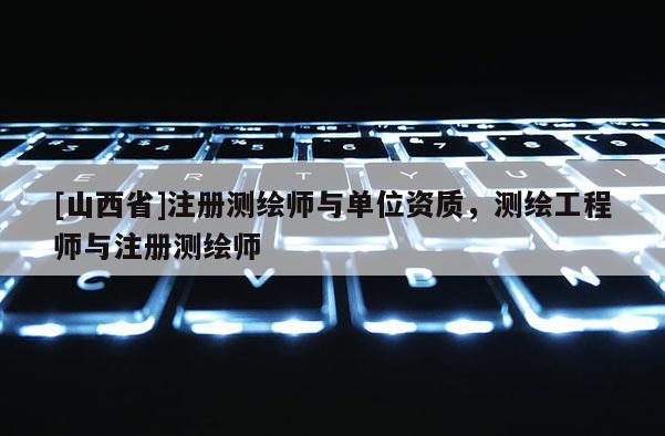 [山西省]注册测绘师与单位资质，测绘工程师与注册测绘师