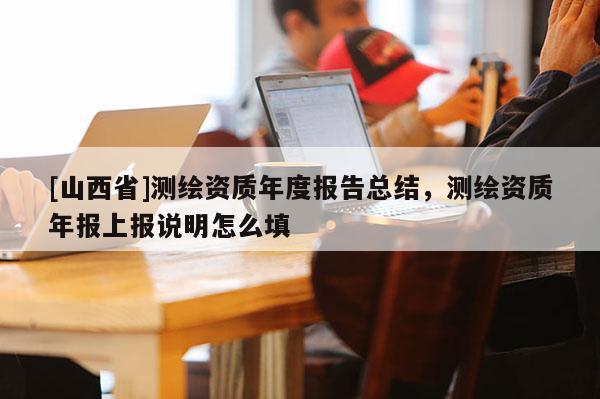 [山西省]测绘资质年度报告总结，测绘资质年报上报说明怎么填
