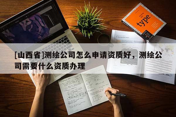 [山西省]测绘公司怎么申请资质好，测绘公司需要什么资质办理