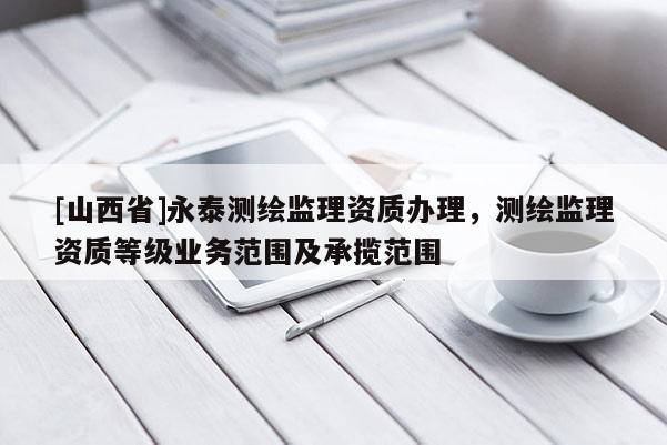 [山西省]永泰测绘监理资质办理，测绘监理资质等级业务范围及承揽范围
