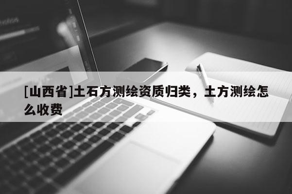 [山西省]土石方测绘资质归类，土方测绘怎么收费